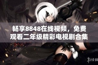 畅享8848在线视频，免费观看二年级精彩电视剧合集