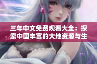 三年中文免费观看大全：探索中国丰富的大地资源与生态之美