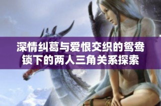 深情纠葛与爱恨交织的鸳鸯锁下的两人三角关系探索