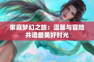 家庭梦幻之旅：温馨与冒险共谱最美好时光