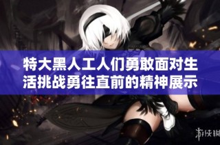 特大黑人工人们勇敢面对生活挑战勇往直前的精神展示