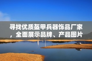寻找优质盔甲兵器饰品厂家，全面展示品牌、产品图片与热销信息