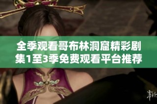 全季观看哥布林洞窟精彩剧集1至3季免费观看平台推荐