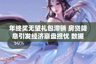 年终奖无望礼包滞销 房贷降息引发经济崩盘担忧 数据暗示市场困境加深