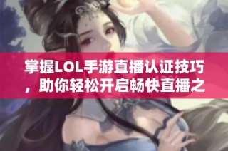 掌握LOL手游直播认证技巧，助你轻松开启畅快直播之旅