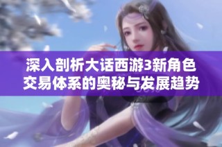 深入剖析大话西游3新角色交易体系的奥秘与发展趋势