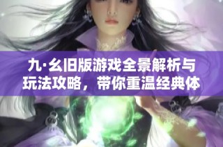 九·幺旧版游戏全景解析与玩法攻略，带你重温经典体验