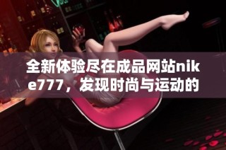 全新体验尽在成品网站nike777，发现时尚与运动的完美结合