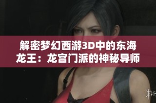 解密梦幻西游3D中的东海龙王：龙宫门派的神秘导师风采