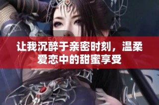 让我沉醉于亲密时刻，温柔爱恋中的甜蜜享受