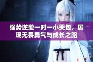 强势逆袭一对一小哭包，展现无畏勇气与成长之路
