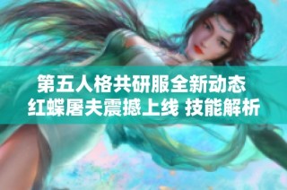 第五人格共研服全新动态 红蝶屠夫震撼上线 技能解析与实战特点详尽介绍