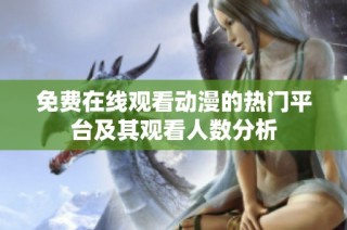 免费在线观看动漫的热门平台及其观看人数分析