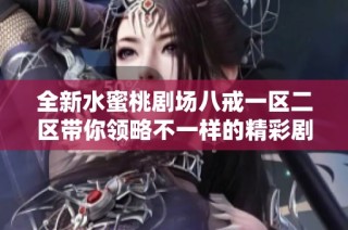全新水蜜桃剧场八戒一区二区带你领略不一样的精彩剧情与视听盛宴