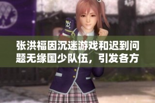 张洪福因沉迷游戏和迟到问题无缘国少队伍，引发各方关注与讨论