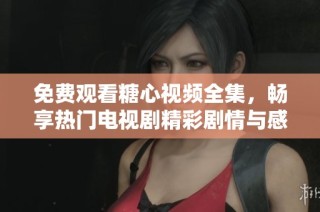 免费观看糖心视频全集，畅享热门电视剧精彩剧情与感人经历