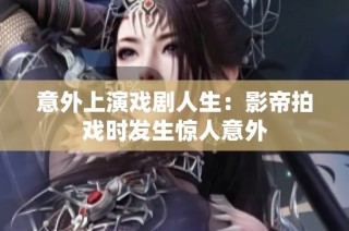 意外上演戏剧人生：影帝拍戏时发生惊人意外