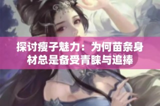 探讨瘦子魅力：为何苗条身材总是备受青睐与追捧