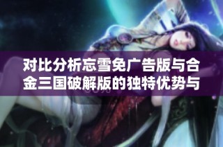 对比分析忘雪免广告版与合金三国破解版的独特优势与体验