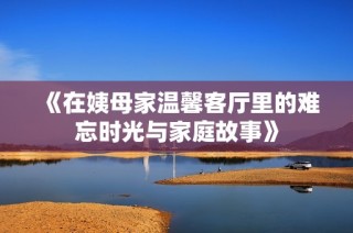 《在姨母家温馨客厅里的难忘时光与家庭故事》