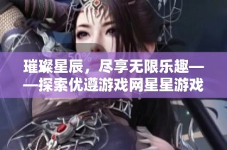 璀璨星辰，尽享无限乐趣——探索优遵游戏网星星游戏中心的魅力