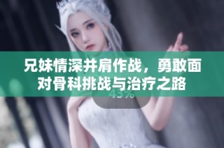 兄妹情深并肩作战，勇敢面对骨科挑战与治疗之路