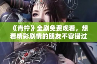 《青柠》全剧免费观看，想看精彩剧情的朋友不容错过