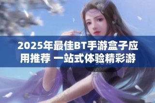 2025年最佳BT手游盒子应用推荐 一站式体验精彩游戏世界