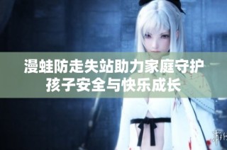 漫蛙防走失站助力家庭守护孩子安全与快乐成长