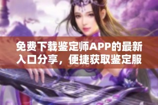 免费下载鉴定师APP的最新入口分享，便捷获取鉴定服务无障碍