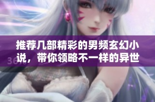 推荐几部精彩的男频玄幻小说，带你领略不一样的异世界冒险