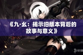 《九·幺：揭示旧版本背后的故事与意义》