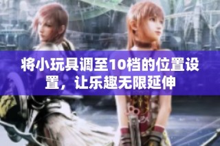 将小玩具调至10档的位置设置，让乐趣无限延伸