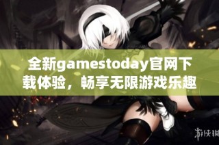 全新gamestoday官网下载体验，畅享无限游戏乐趣与精彩内容