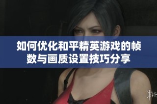 如何优化和平精英游戏的帧数与画质设置技巧分享