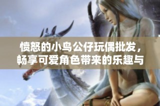 愤怒的小鸟公仔玩偶批发，畅享可爱角色带来的乐趣与创意选择