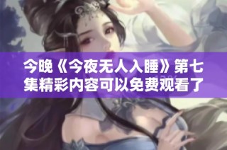 今晚《今夜无人入睡》第七集精彩内容可以免费观看了吗