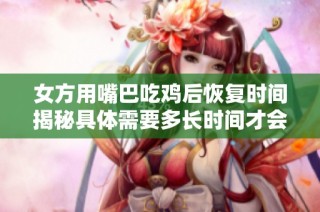 女方用嘴巴吃鸡后恢复时间揭秘具体需要多长时间才会好的