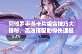 阿修罗手游卡片组合技巧大揭秘，高效搭配助你快速提升战力