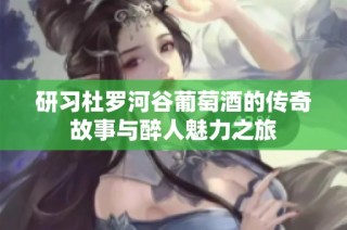 研习杜罗河谷葡萄酒的传奇故事与醉人魅力之旅