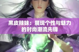 黑皮辣妹：展现个性与魅力的时尚潮流先锋