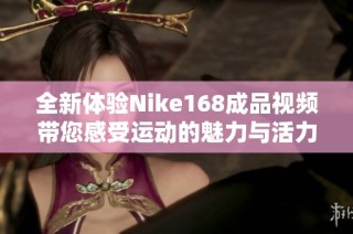 全新体验Nike168成品视频带您感受运动的魅力与活力