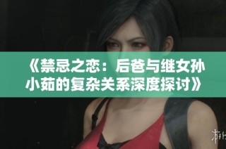 《禁忌之恋：后爸与继女孙小茹的复杂关系深度探讨》