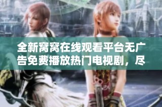 全新窝窝在线观看平台无广告免费播放热门电视剧，尽享精彩内容体验