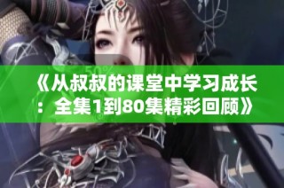 《从叔叔的课堂中学习成长：全集1到80集精彩回顾》