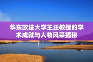华东政法大学王迁教授的学术成就与人物风采揭秘