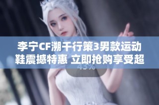 李宁CF溯千行策3男款运动鞋震撼特惠 立即抢购享受超级折扣