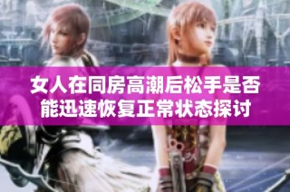 女人在同房高潮后松手是否能迅速恢复正常状态探讨