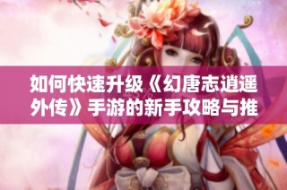 如何快速升级《幻唐志逍遥外传》手游的新手攻略与推荐