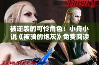 被逆袭的可怜角色：小舟小说《被骑的炮灰》免费阅读体验分享